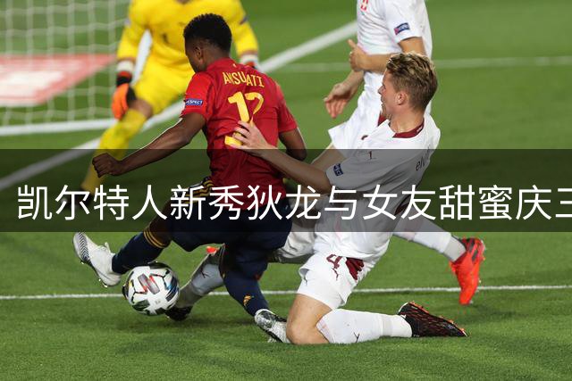 凯尔特人新秀狄龙与女友甜蜜庆三周年 晒照示爱