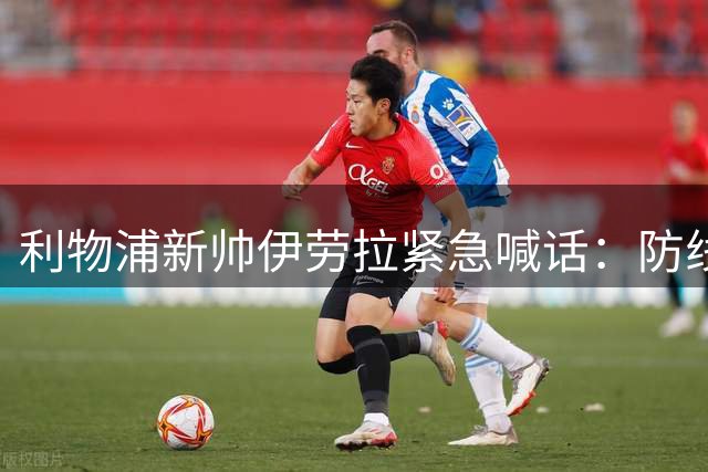 利物浦新帅伊劳拉紧急喊话：防线告急锋线缺人 夏窗补强刻不容缓