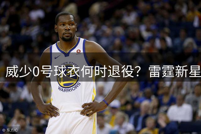 威少0号球衣何时退役？雷霆新星提议揭幕战见分晓