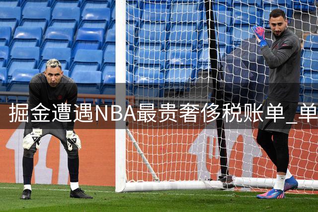 掘金遭遇NBA最贵奢侈税账单 单赛季2.31亿天价税负成联盟独一份