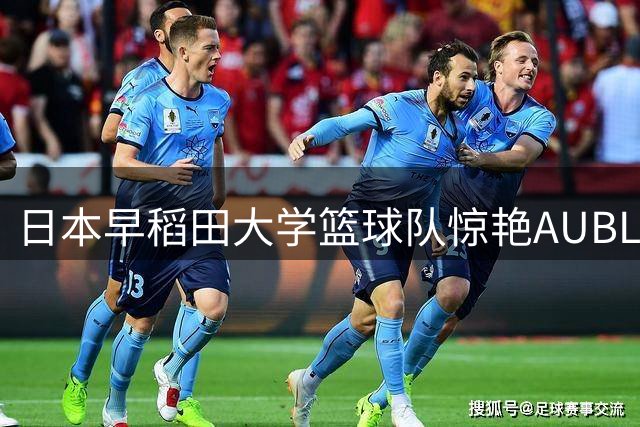 日本早稻田大学篮球队惊艳AUBL赛场，被誉为"绯红闪电
