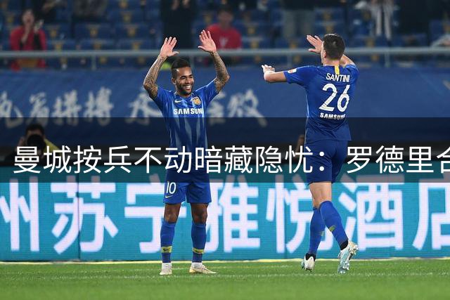 曼城按兵不动暗藏隐忧：罗德里合同仅剩1年皇马虎视眈眈，整个夏天重建计划都会变