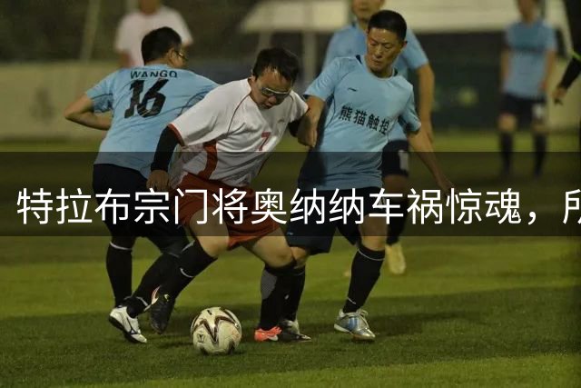 特拉布宗门将奥纳纳车祸惊魂，所幸无严重伤势