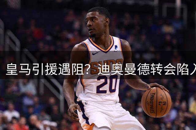 皇马引援遇阻？迪奥曼德转会陷入法律纠纷漩涡
