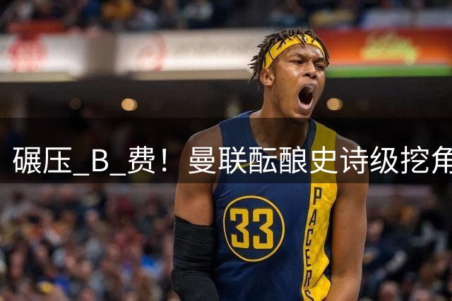 碾压 B 费！曼联酝酿史诗级挖角！锁定 24 岁金球级超级天才