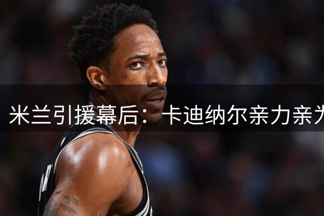 米兰引援幕后：卡迪纳尔亲力亲为促成拉莫斯签约