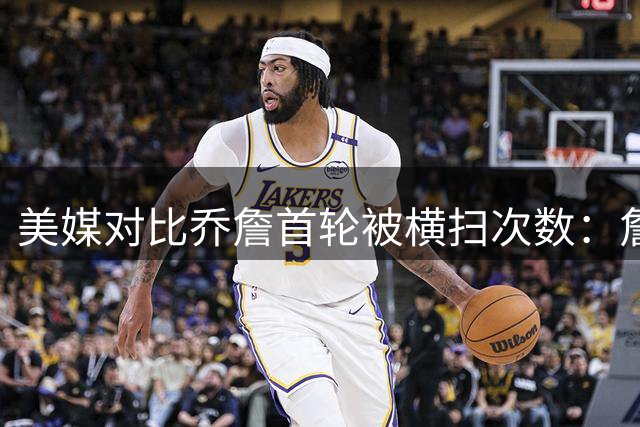 美媒对比乔詹首轮被横扫次数：詹姆斯0次，乔丹2次