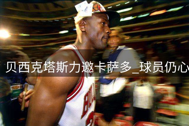 贝西克塔斯力邀卡萨多 球员仍心向欧洲赛场