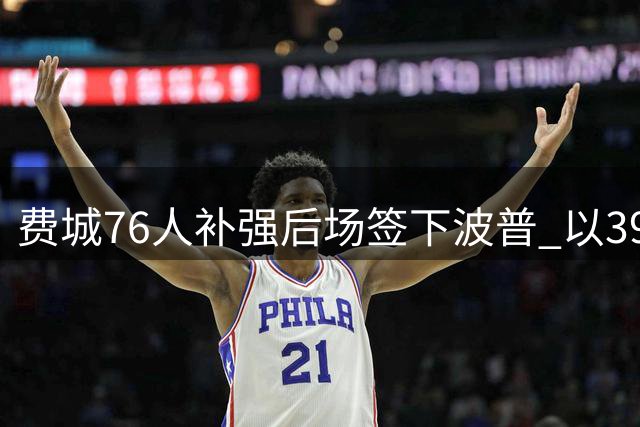 费城76人补强后场签下波普 以390万年薪锁定防守悍将