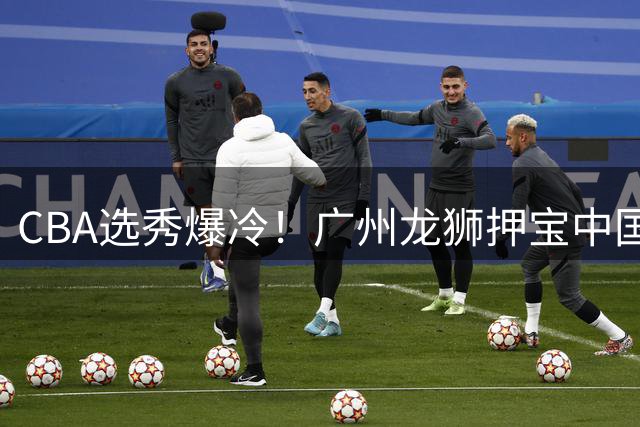 CBA选秀爆冷！广州龙狮押宝中国台北新星 三甲球员数据全解析